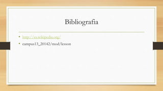 Bibliografia 
• http://es.wikipedia.org/ 
• campus13_20142/mod/lesson 
