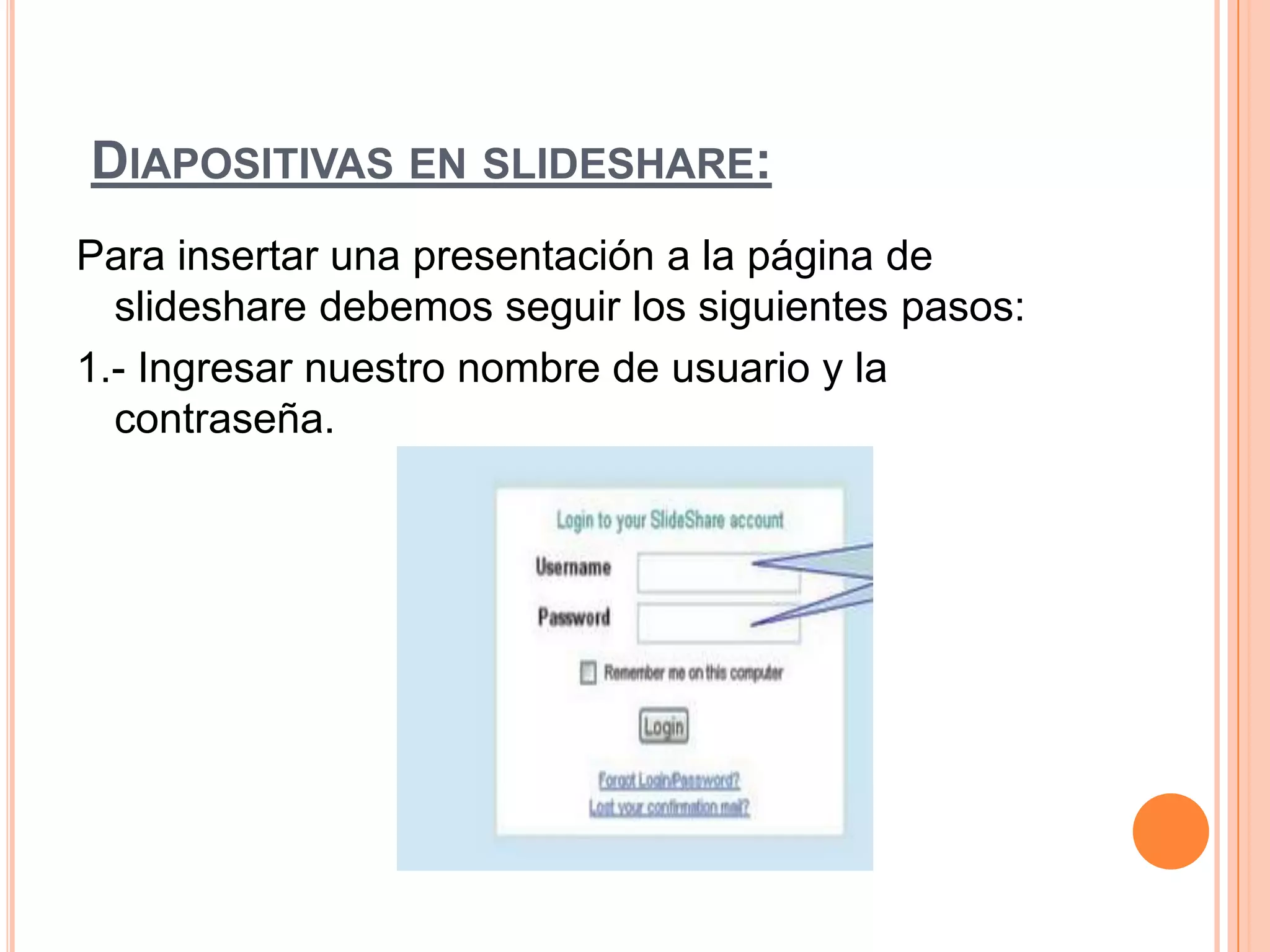 DIAPOSITIVAS EN SLIDESHARE:
Para insertar una presentación a la página de
slideshare debemos seguir los siguientes pasos:
1.- Ingresar nuestro nombre de usuario y la
contraseña.
 