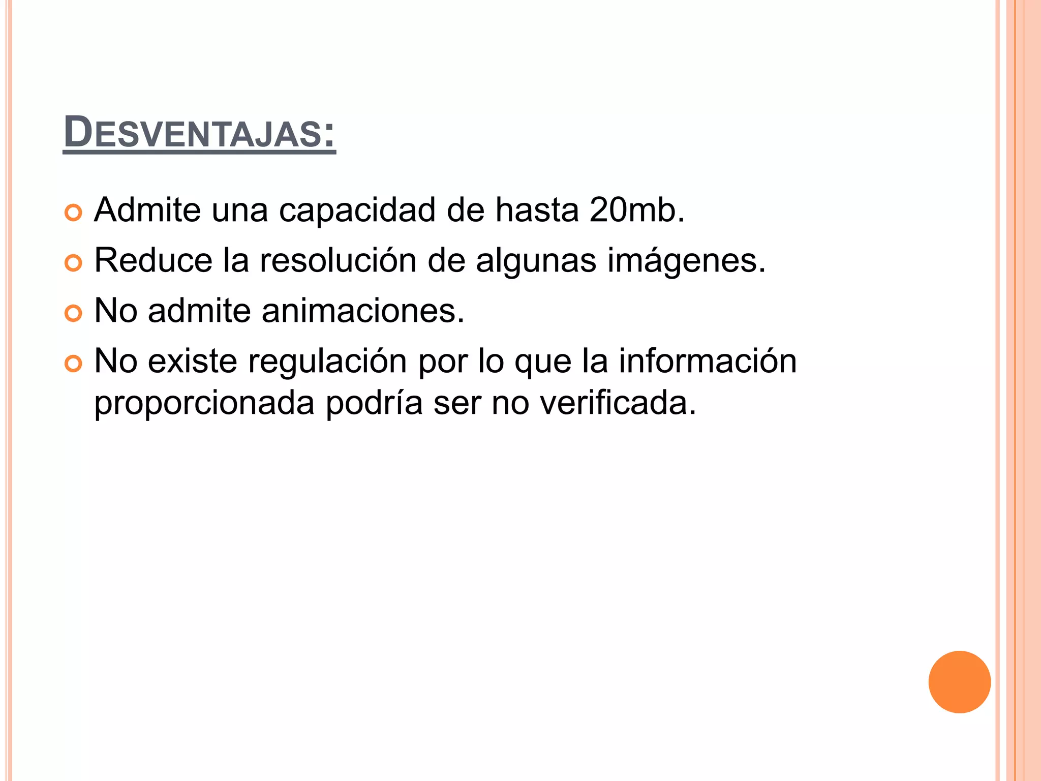 DESVENTAJAS:
 Admite una capacidad de hasta 20mb.
 Reduce la resolución de algunas imágenes.
 No admite animaciones.
 No existe regulación por lo que la información
proporcionada podría ser no verificada.
 