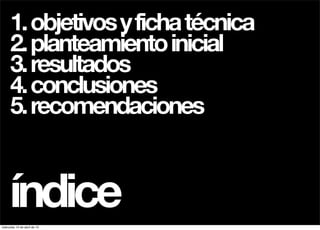 1. objetivos y ficha técnica
      2. planteamiento inicial
      3. resultados
      4. conclusiones
      5. recomendaciones


     índice
miércoles 10 de abril de 13
 