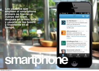 Los usuarios que
          emplean el smartphone
          primero se ﬁjan en el
          cuerpo del tweet,
          después en la foto, nick
          y usuario de los tweets
          y ﬁnalmente en el
          tiempo.




         smartphone
miércoles 10 de abril de 13
 