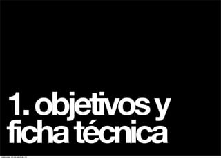 1. objetivos y
     ficha técnica
miércoles 10 de abril de 13
 