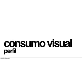 consumo visual
         perfil
miércoles 10 de abril de 13
 
