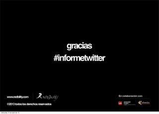 gracias
                                              #informetwitter



        www.redbility.com                                       En colaboración con:


        ©2013 todos los derechos reservados

miércoles 10 de abril de 13
 