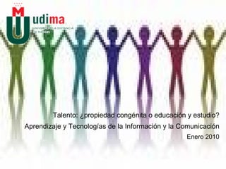 Talento: ¿propiedad congénita o educación y estudio? Aprendizaje y Tecnologías de la Información y la Comunicación Enero 2010 