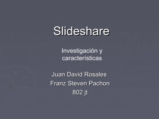 SlideshareSlideshare
Juan David RosalesJuan David Rosales
Franz Steven PachonFranz Steven Pachon
802 jt802 jt
Investigación y
características
 