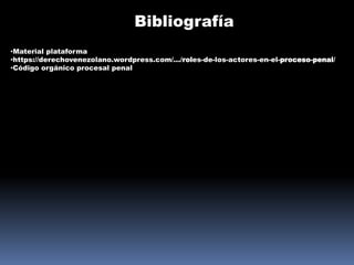 Bibliografía
•Material plataforma
•https://derechovenezolano.wordpress.com/.../roles-de-los-actores-en-el-proceso-penal/
•Código orgánico procesal penal
 