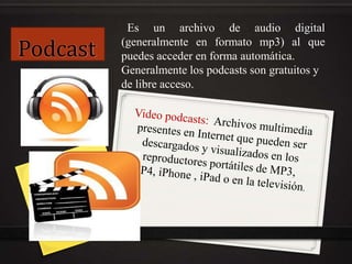 Podcast
Es un archivo de audio digital
(generalmente en formato mp3) al que
puedes acceder en forma automática.
Generalmente los podcasts son gratuitos y
de libre acceso.
 