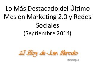 Lo 
Más 
Destacado 
del 
Úl/mo 
Mes 
en 
Marke/ng 
2.0 
y 
Redes 
Sociales 
(Sep/embre 
2014) 
 