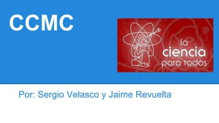 CCMC

Por: Sergio Velasco y Jaime Revuelta

 