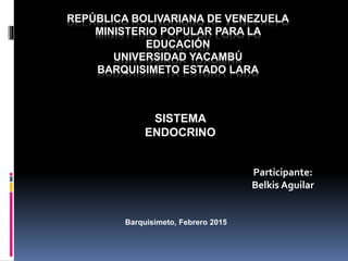 REPÚBLICA BOLIVARIANA DE VENEZUELA
MINISTERIO POPULAR PARA LA
EDUCACIÓN
UNIVERSIDAD YACAMBÚ
BARQUISIMETO ESTADO LARA
SISTEMA
ENDOCRINO
Participante:
Belkis Aguilar
Barquisimeto, Febrero 2015
 