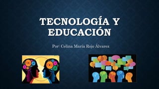 TECNOLOGÍA Y
EDUCACIÓN
Por: Celina María Rojo Álvarez
 