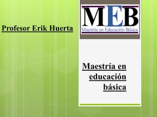 Profesor Erik Huerta



                       Maestría en
                        educación
                           básica
 