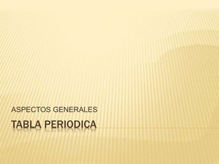 TABLA PERIODICA
ASPECTOS GENERALES
 