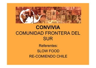 CONVIVIA
COMUNIDAD FRONTERA DEL
         SUR
         Referentes:
        SLOW FOOD
    RE-COMIENDO CHILE
 