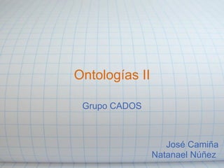 Ontologías II Grupo CADOS José Camiña   Natanael Núñez  