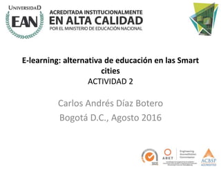 E-learning: alternativa de educación en las Smart
cities
ACTIVIDAD 2
Carlos Andrés Díaz Botero
Bogotá D.C., Agosto 2016
 
