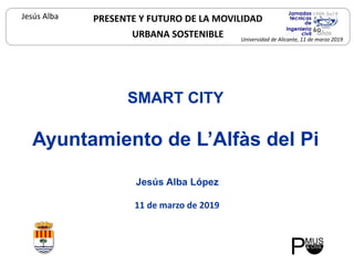 SMART CITY
Ayuntamiento de L’Alfàs del Pi
11 de marzo de 2019
Jesús Alba López
PRESENTE Y FUTURO DE LA MOVILIDAD
URBANA SOSTENIBLE
Jesús Alba
Universidad de Alicante, 11 de marzo 2019
 