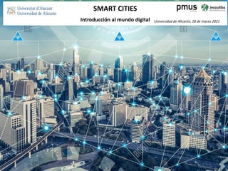 SMART CITIES
Introducción al mundo digital Universidad de Alicante, 18 de marzo 2021
 