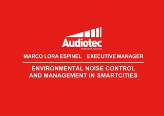 ENVIRONMENTAL NOISE CONTROL
AND MANAGEMENT IN SMARTCITIES
MARCO LORA ESPINEL EXECUTIVE MANAGER
 