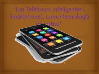 “Los Teléfonos Inteligentes (
Smartphone), como tecnología
educativa”.
 