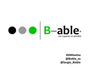 B–able·
  ser capaces es posible




       #SMHuelva
       @Biable_es
    @Sergio_Biable
 