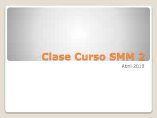 Clase Curso SMM 2
Abril 2010
 