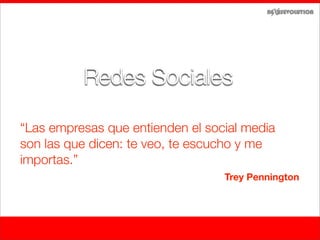 Redes Sociales

“Las empresas que entienden el social media
son las que dicen: te veo, te escucho y me
importas.”
                                  Trey Pennington
 