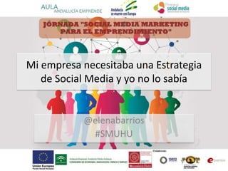 Mi empresa necesitaba una Estrategia 
de Social Media y yo no lo sabía 
@elenabarrios 
#SMUHU 
 