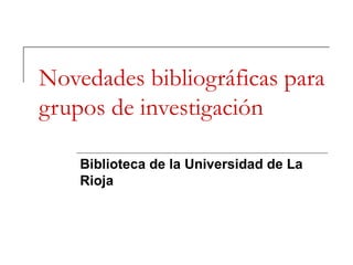 Novedades bibliográficas para grupos de investigación Biblioteca de la Universidad de La Rioja 