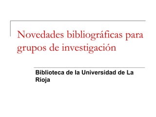 Novedades bibliográficas para
grupos de investigación
Biblioteca de la Universidad de La
Rioja
 