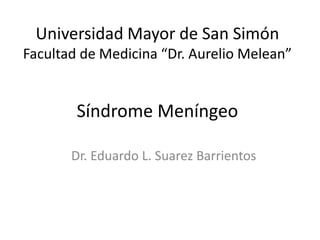 Síndrome Meníngeo
Dr. Eduardo L. Suarez Barrientos
Universidad Mayor de San Simón
Facultad de Medicina “Dr. Aurelio Melean”
 