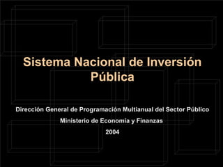 Sistema Nacional de Inversión
Pública
Dirección General de Programación Multianual del Sector Público
Ministerio de Economía y Finanzas
2004
 