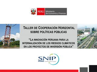 TALLER DE COOPERACIÓN HORIZONTAL
SOBRE POLÍTICAS PÚBLICAS
“LA INNOVACIÓN PERUANA PARA LA
INTERNALIZACIÓN DE LOS RIESGOS CLIMÁTICOS
EN LOS PROYECTOS DE INVERSIÓN PÚBLICA”
 