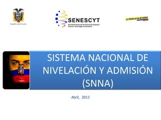 SISTEMA NACIONAL DE
NIVELACIÓN Y ADMISIÓN
(SNNA)
Abril, 2012

 