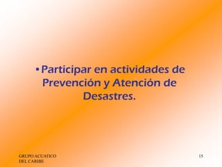 •Participar en actividades de
      Prevención y Atención de
              Desastres.




GRUPO ACUATICO                       15
DEL CARIBE
 