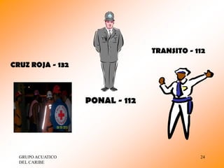 TRANSITO - 112
CRUZ ROJA - 132



                   PONAL - 112




  GRUPO ACUATICO                             24
  DEL CARIBE
 