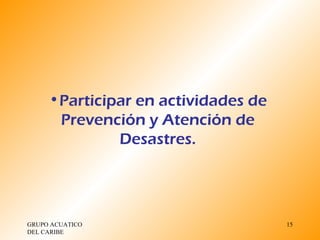 GRUPO ACUATICO DEL CARIBE  Participar en actividades de Prevención y Atención de Desastres. 