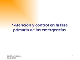 GRUPO ACUATICO DEL CARIBE  Atención y control en la fase primaria de las emergencias 
