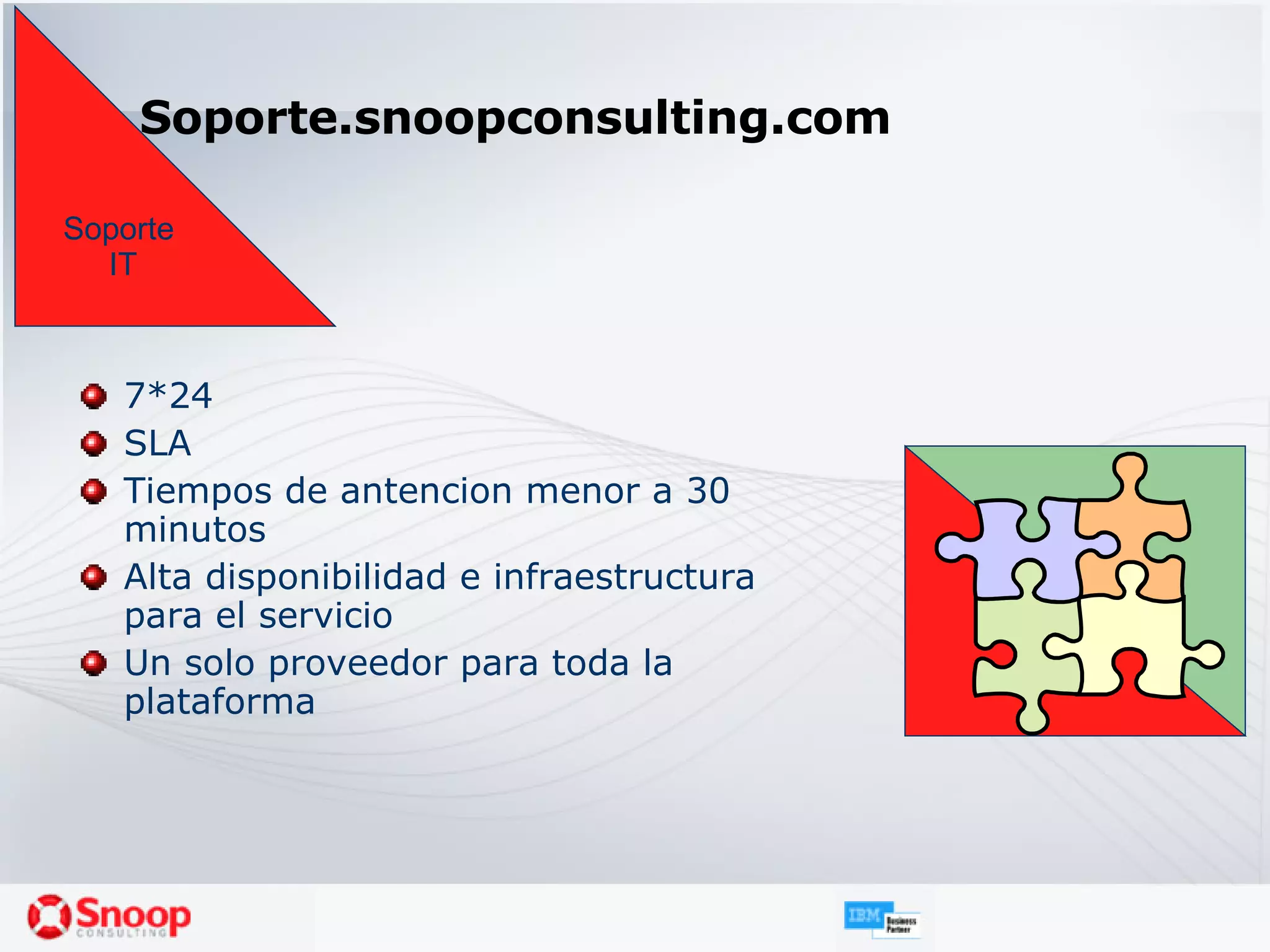 Soporte.snoopconsulting.com 7*24 SLA Tiempos de antencion menor a 30 minutos Alta disponibilidad e infraestructura para el servicio Un solo proveedor para toda la plataforma Soporte  IT 