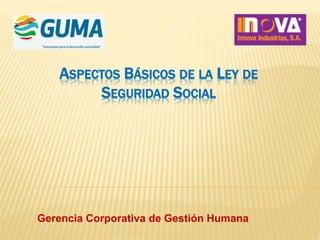 ASPECTOS BÁSICOS DE LA LEY DE
SEGURIDAD SOCIAL
Gerencia Corporativa de Gestión Humana
 