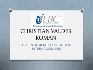 CHRISTIAN VALDES
ROMAN
LIC. EN COMERCIO Y NEGOCIOS
INTERNACIONALES
 