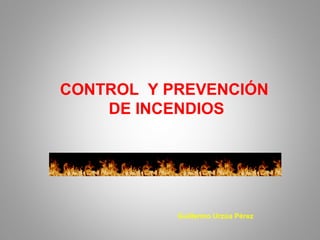 CONTROL Y PREVENCIÓN
DE INCENDIOS
Guillermo Urzúa Pérez
 