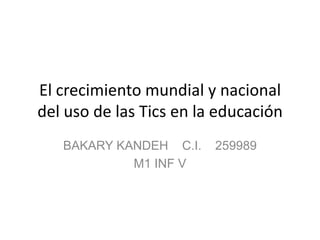 El crecimiento mundial y nacional
del uso de las Tics en la educación
   BAKARY KANDEH C.I.    259989
            M1 INF V
 