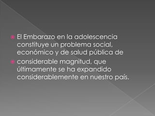  El Embarazo en la adolescencia
constituye un problema social,
económico y de salud pública de
considerable magnitud, que
últimamente se ha expandido
considerablemente en nuestro país.