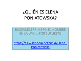¿QUIÉN ES ELENA
PONIATOWSKA?
BUSCAMOS PRIMERO SU NOMBRE
EN LA WIKI… POR SUPUESTO
https://es.wikipedia.org/wiki/Elena_
Poniatowska
 