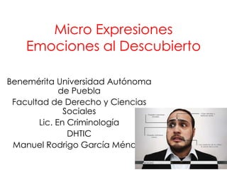 Micro Expresiones 
Emociones al Descubierto 
Benemérita Universidad Autónoma 
de Puebla 
Facultad de Derecho y Ciencias 
Sociales 
Lic. En Criminología 
DHTIC 
Manuel Rodrigo García Méndez 
 
