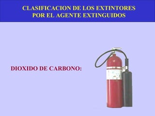 CLASIFICACION DE LOS EXTINTORES
     POR EL AGENTE EXTINGUIDOS




DIOXIDO DE CARBONO:
 