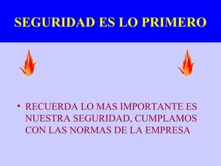 SEGURIDAD ES LO PRIMERO




• RECUERDA LO MAS IMPORTANTE ES
  NUESTRA SEGURIDAD, CUMPLAMOS
  CON LAS NORMAS DE LA EMPRESA
 