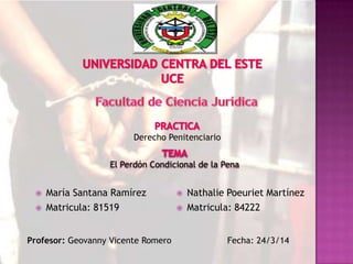  María Santana Ramírez
 Matricula: 81519
 Nathalie Poeuriet Martínez
 Matricula: 84222
El Perdón Condicional de la Pena
Derecho Penitenciario
Profesor: Geovanny Vicente Romero Fecha: 24/3/14
 